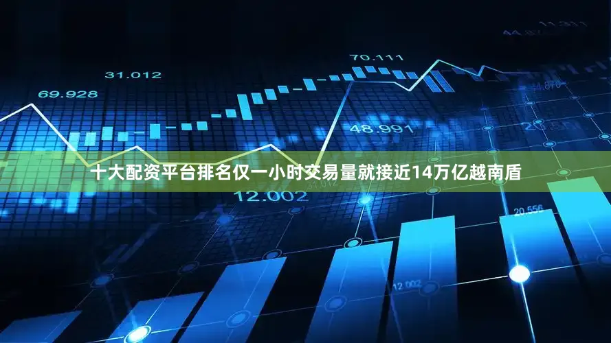 十大配资平台排名仅一小时交易量就接近14万亿越南盾
