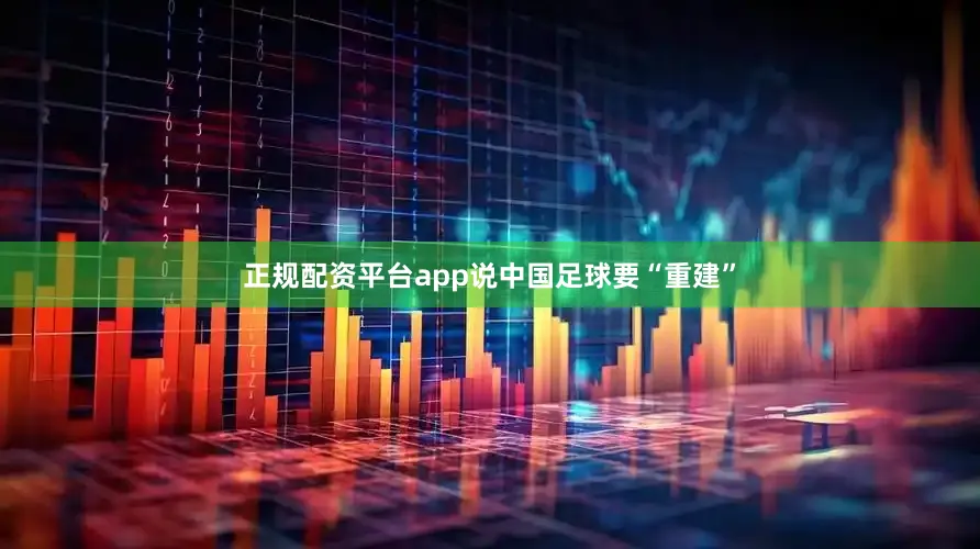 正规配资平台app说中国足球要“重建”