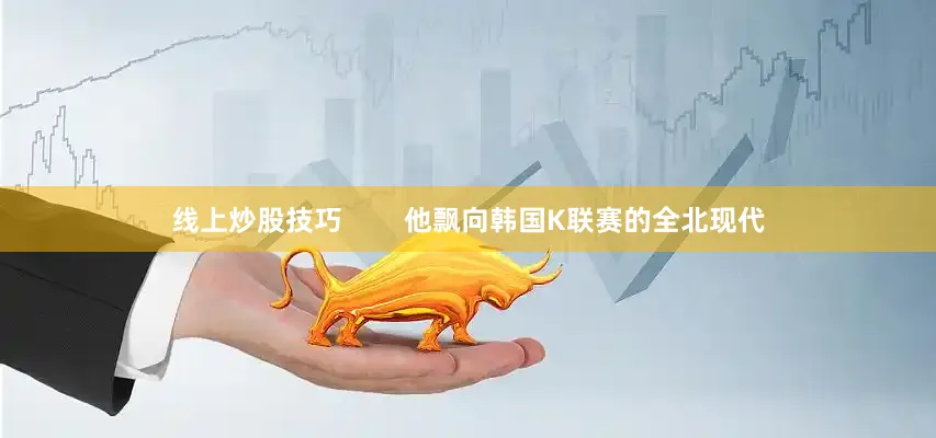 线上炒股技巧        他飘向韩国K联赛的全北现代