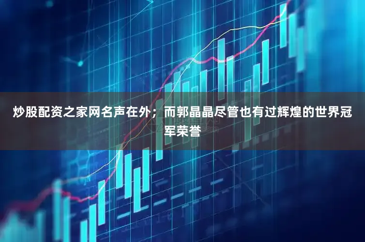 炒股配资之家网名声在外；而郭晶晶尽管也有过辉煌的世界冠军荣誉