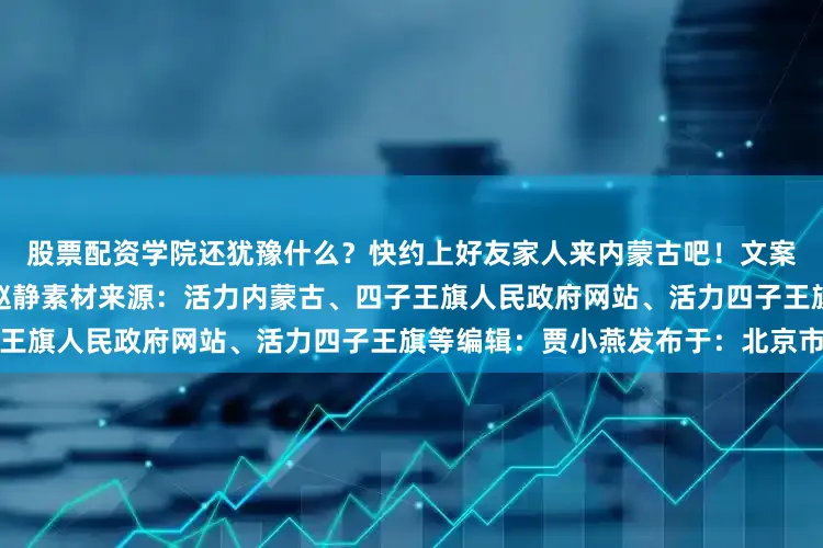 股票配资学院还犹豫什么？快约上好友家人来内蒙古吧！文案：马铃翔编校：钦柏监制：赵静素材来源：活力内蒙古、四子王旗人民政府网站、活力四子王旗等编辑：贾小燕发布于：北京市