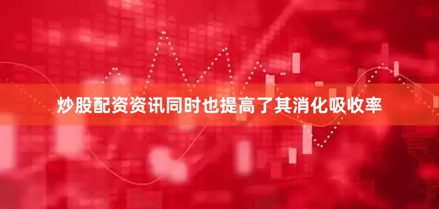 炒股配资资讯同时也提高了其消化吸收率