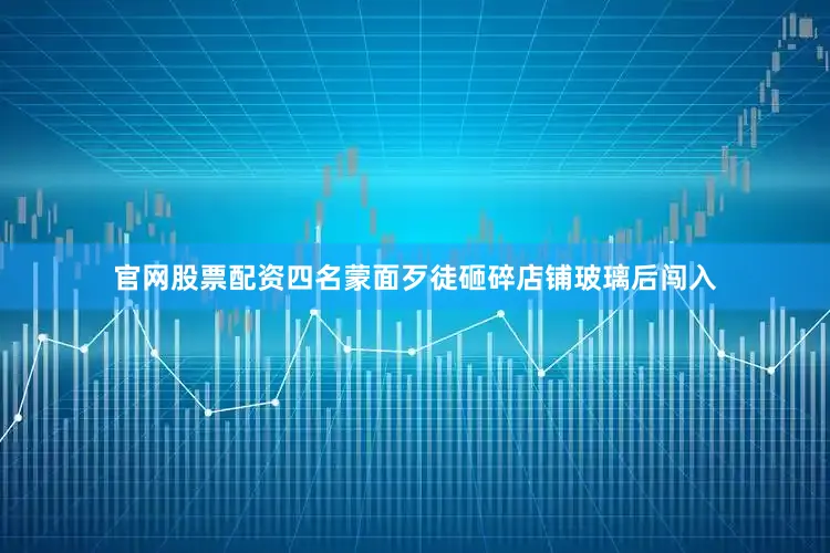 官网股票配资四名蒙面歹徒砸碎店铺玻璃后闯入