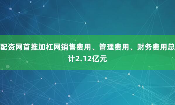 配资网首推加杠网销售费用、管理费用、财务费用总计2.12亿元