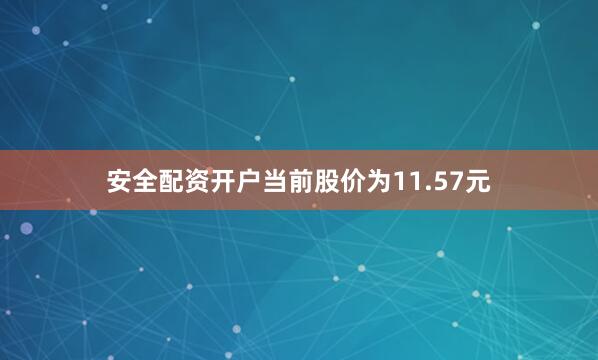 安全配资开户当前股价为11.57元