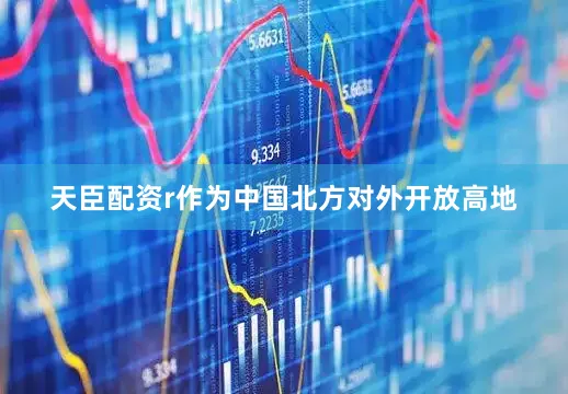 天臣配资r作为中国北方对外开放高地