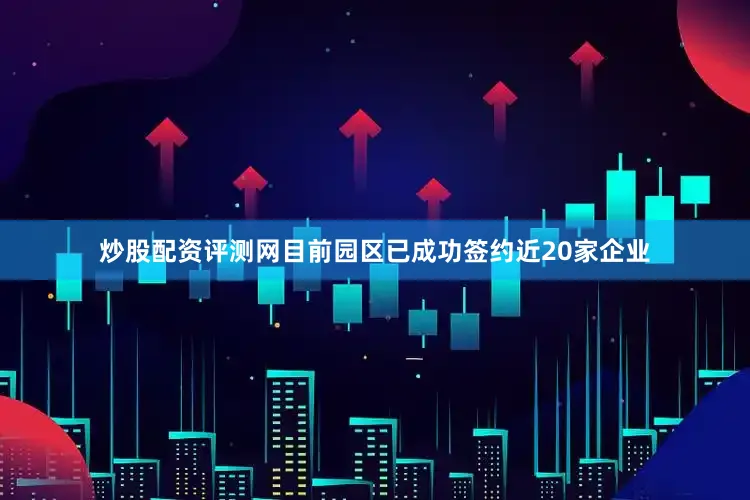 炒股配资评测网目前园区已成功签约近20家企业