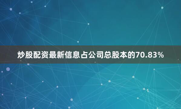 炒股配资最新信息占公司总股本的70.83%