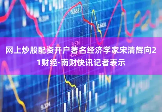 网上炒股配资开户著名经济学家宋清辉向21财经·南财快讯记者表示