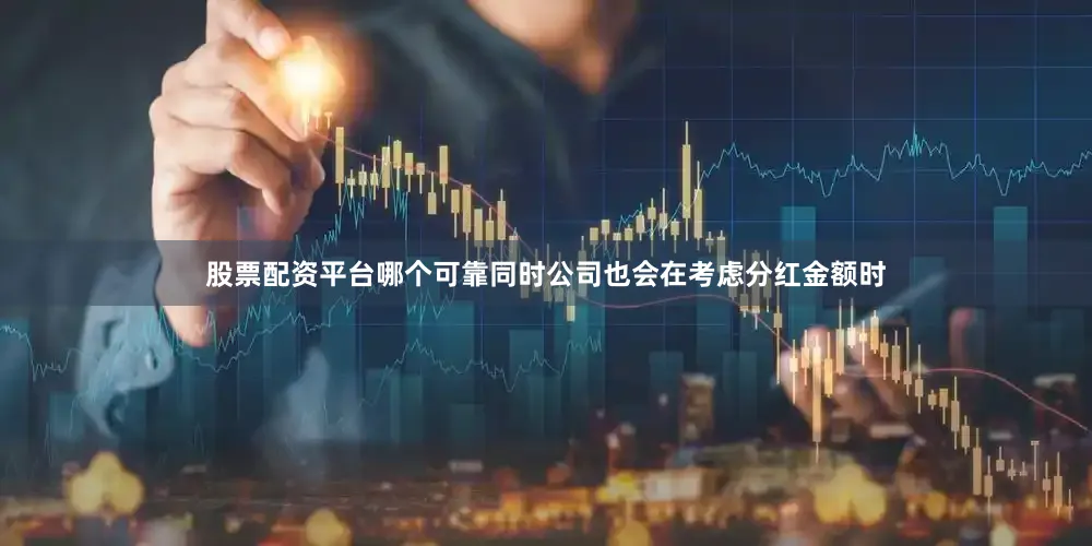 股票配资平台哪个可靠同时公司也会在考虑分红金额时