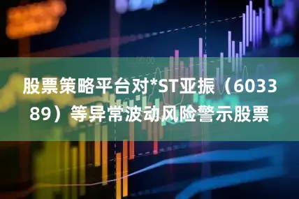 股票策略平台对*ST亚振（603389）等异常波动风险警示股票