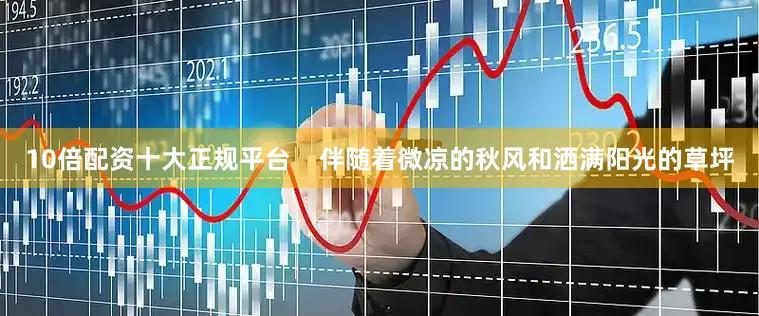 10倍配资十大正规平台    伴随着微凉的秋风和洒满阳光的草坪