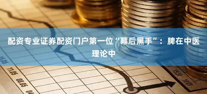 配资专业证券配资门户第一位“幕后黑手”：脾在中医理论中