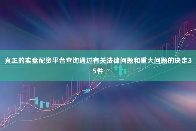 真正的实盘配资平台查询通过有关法律问题和重大问题的决定35件