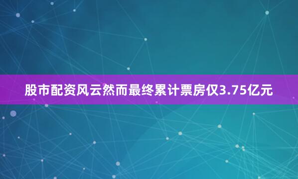股市配资风云然而最终累计票房仅3.75亿元