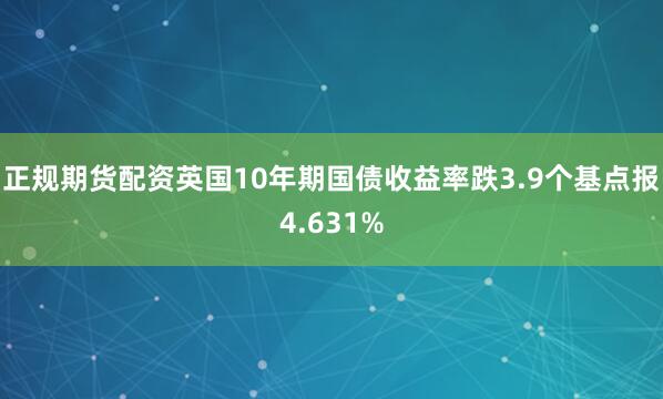 正规期货配资英国10年期国债收益率跌3.9个基点报4.631%