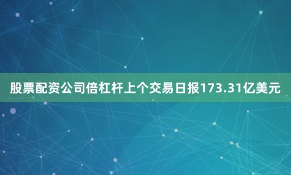 股票配资公司倍杠杆上个交易日报173.31亿美元