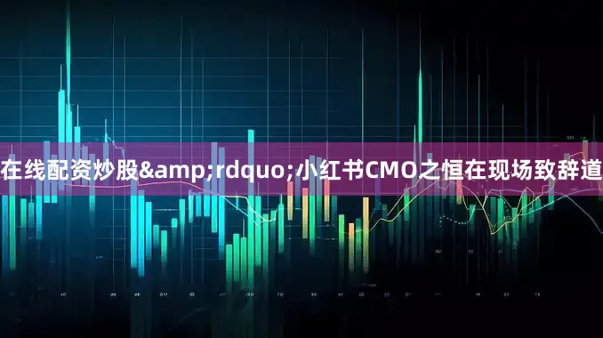 在线配资炒股&rdquo;小红书CMO之恒在现场致辞道