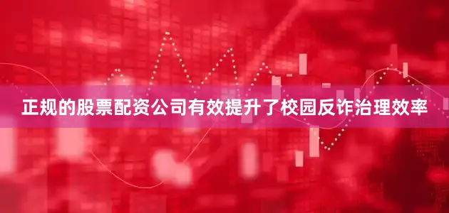 正规的股票配资公司有效提升了校园反诈治理效率