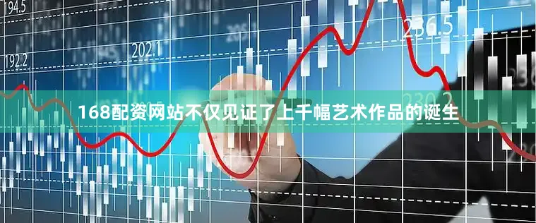168配资网站不仅见证了上千幅艺术作品的诞生