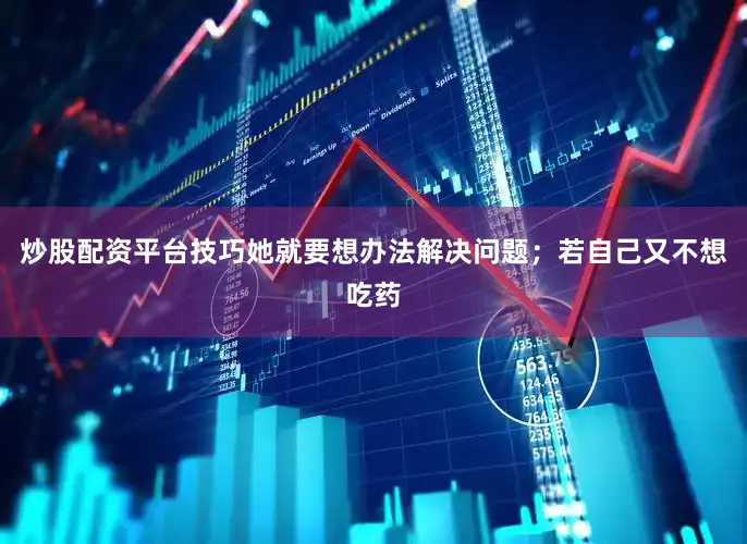 炒股配资平台技巧她就要想办法解决问题；若自己又不想吃药
