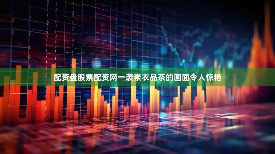 配资盘股票配资网一袭素衣品茶的画面令人惊艳