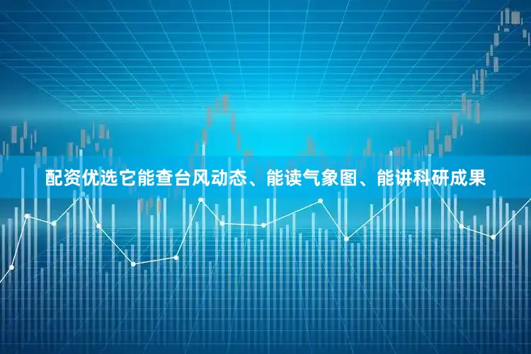 配资优选它能查台风动态、能读气象图、能讲科研成果
