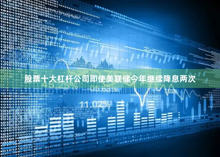 股票十大杠杆公司即使美联储今年继续降息两次